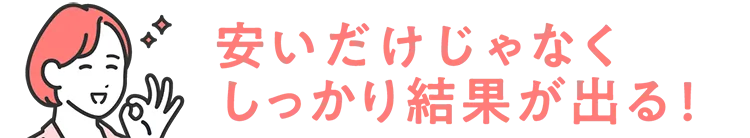 安いだけじゃなく、しっかり結果が出る！